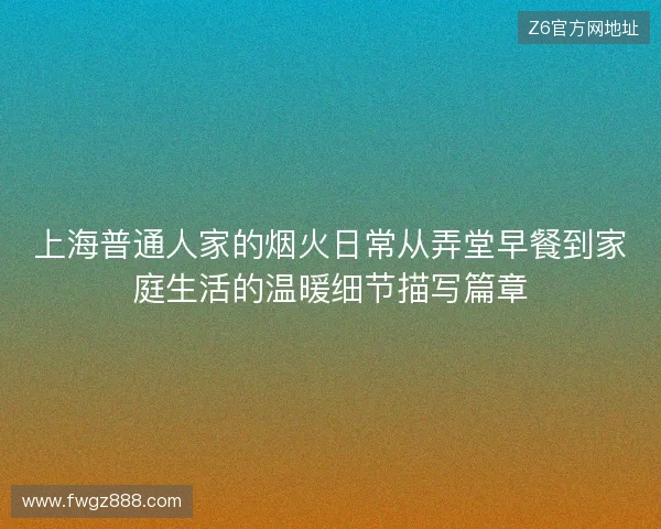 上海普通人家的烟火日常从弄堂早餐到家庭生活的温暖细节描写篇章